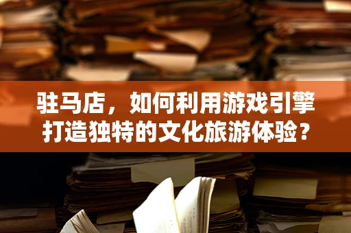 驻马店，如何利用游戏引擎打造独特的文化旅游体验？