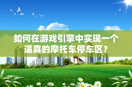如何在游戏引擎中实现一个逼真的摩托车停车区？