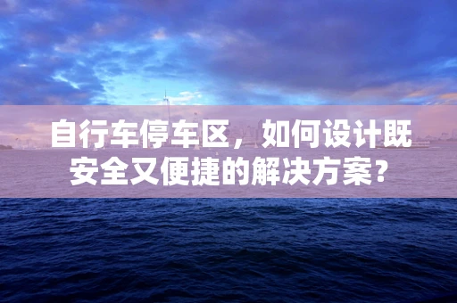 自行车停车区，如何设计既安全又便捷的解决方案？