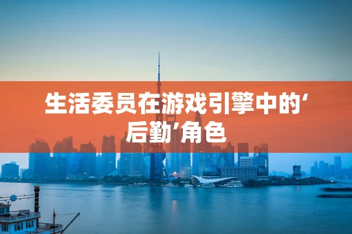 生活委员在游戏引擎中的‘后勤’角色