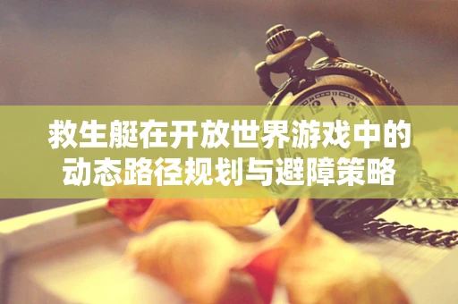 救生艇在开放世界游戏中的动态路径规划与避障策略