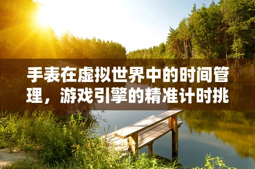 手表在虚拟世界中的时间管理，游戏引擎的精准计时挑战