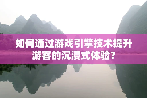 如何通过游戏引擎技术提升游客的沉浸式体验？