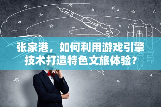 张家港，如何利用游戏引擎技术打造特色文旅体验？