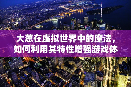 大葱在虚拟世界中的魔法，如何利用其特性增强游戏体验？