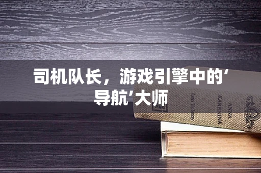 司机队长，游戏引擎中的‘导航’大师