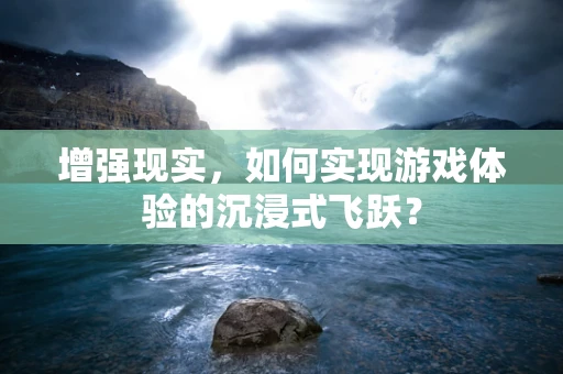 增强现实，如何实现游戏体验的沉浸式飞跃？