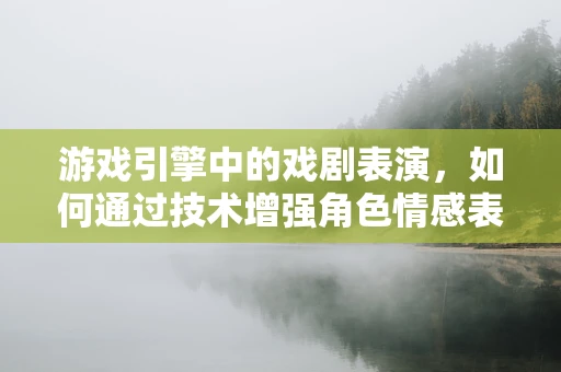 游戏引擎中的戏剧表演，如何通过技术增强角色情感表达？