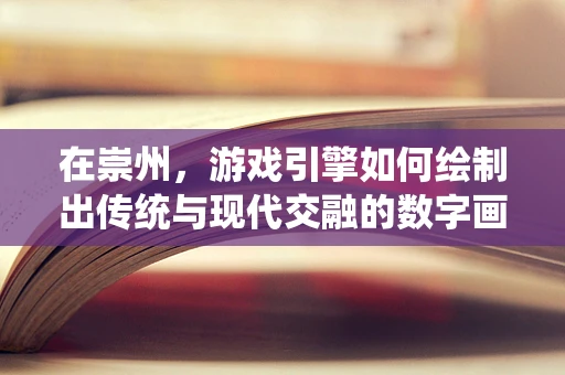 在崇州，游戏引擎如何绘制出传统与现代交融的数字画卷？