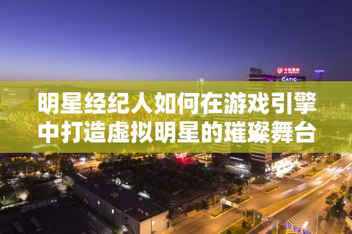 明星经纪人如何在游戏引擎中打造虚拟明星的璀璨舞台？