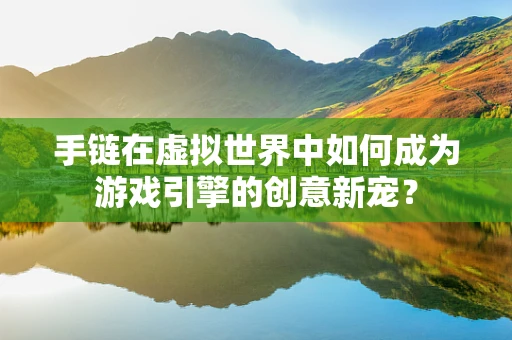 手链在虚拟世界中如何成为游戏引擎的创意新宠？