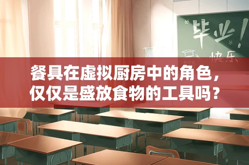 餐具在虚拟厨房中的角色，仅仅是盛放食物的工具吗？