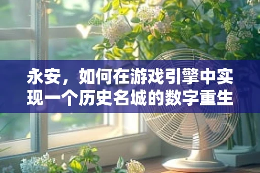 永安，如何在游戏引擎中实现一个历史名城的数字重生？
