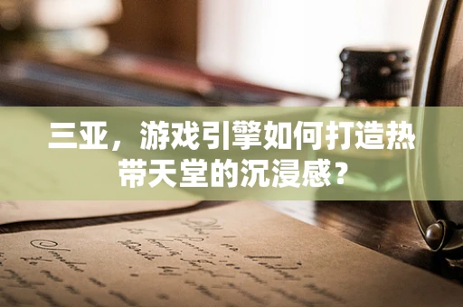 三亚，游戏引擎如何打造热带天堂的沉浸感？