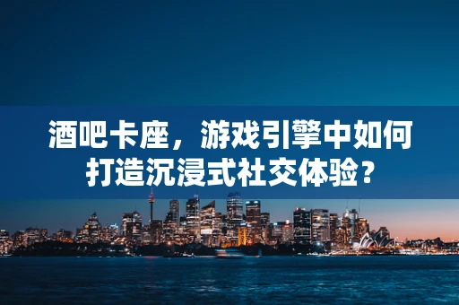酒吧卡座，游戏引擎中如何打造沉浸式社交体验？