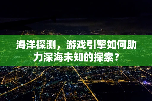 海洋探测，游戏引擎如何助力深海未知的探索？