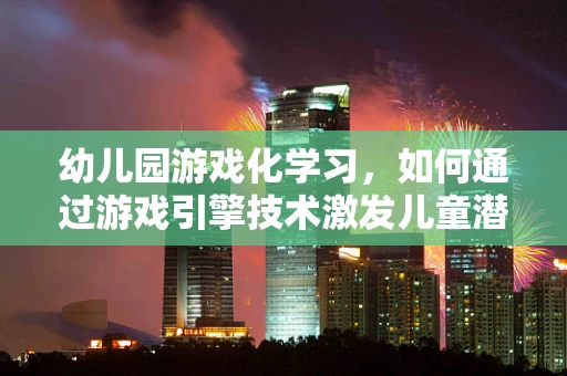 幼儿园游戏化学习，如何通过游戏引擎技术激发儿童潜能？