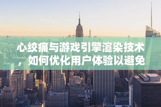 心绞痛与游戏引擎渲染技术，如何优化用户体验以避免‘虚拟心脏’问题？