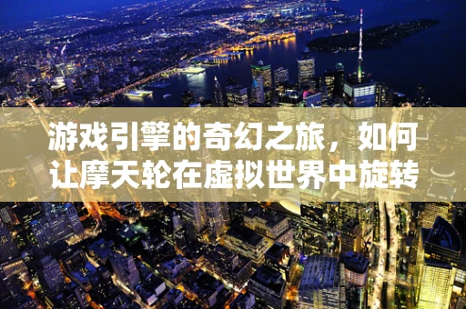 游戏引擎的奇幻之旅，如何让摩天轮在虚拟世界中旋转生辉？