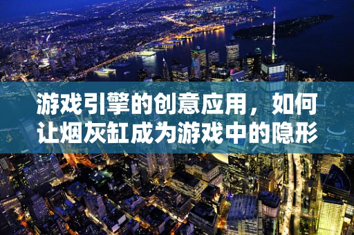 游戏引擎的创意应用，如何让烟灰缸成为游戏中的隐形交互点？