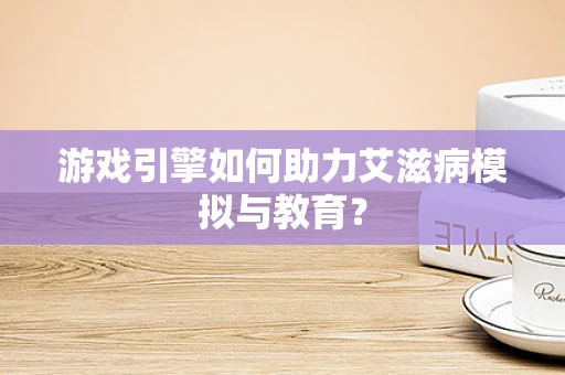 游戏引擎如何助力艾滋病模拟与教育？