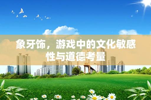 象牙饰，游戏中的文化敏感性与道德考量