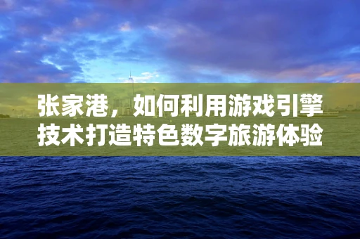 张家港，如何利用游戏引擎技术打造特色数字旅游体验？
