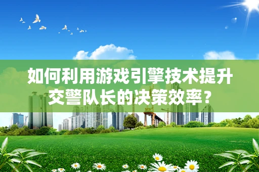 如何利用游戏引擎技术提升交警队长的决策效率？