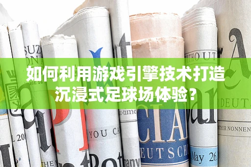如何利用游戏引擎技术打造沉浸式足球场体验？
