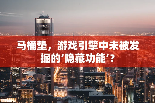马桶垫，游戏引擎中未被发掘的‘隐藏功能’？