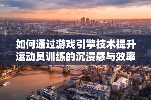 如何通过游戏引擎技术提升运动员训练的沉浸感与效率？
