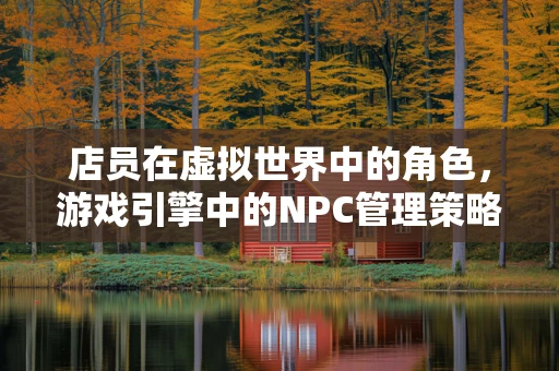 店员在虚拟世界中的角色，游戏引擎中的NPC管理策略