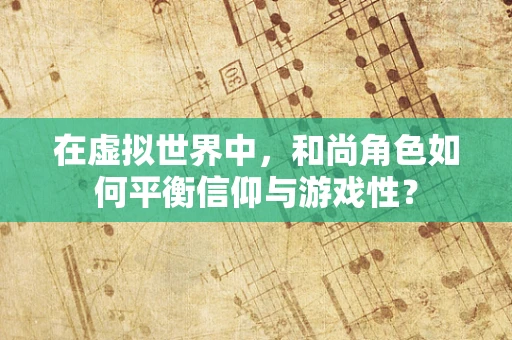 在虚拟世界中，和尚角色如何平衡信仰与游戏性？