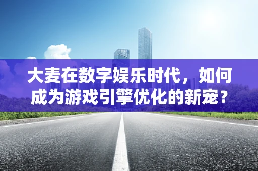大麦在数字娱乐时代，如何成为游戏引擎优化的新宠？