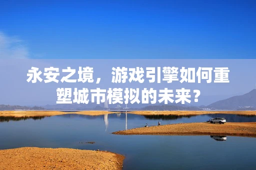 永安之境，游戏引擎如何重塑城市模拟的未来？