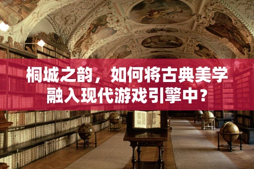 桐城之韵，如何将古典美学融入现代游戏引擎中？