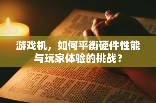 游戏机，如何平衡硬件性能与玩家体验的挑战？