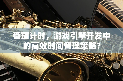 番茄计时，游戏引擎开发中的高效时间管理策略？
