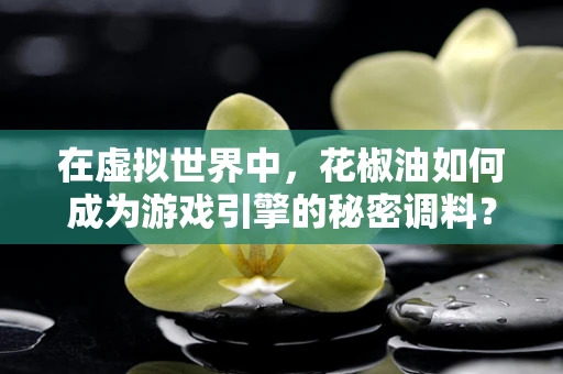 在虚拟世界中，花椒油如何成为游戏引擎的秘密调料？
