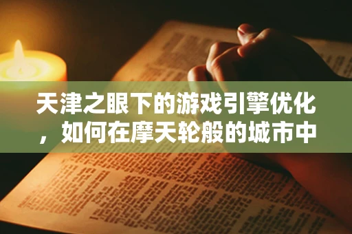 天津之眼下的游戏引擎优化，如何在摩天轮般的城市中提升游戏体验？