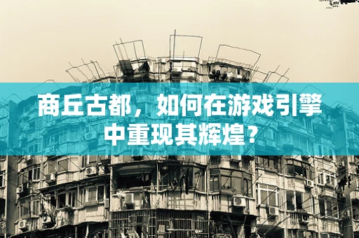 商丘古都，如何在游戏引擎中重现其辉煌？