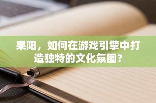 耒阳，如何在游戏引擎中打造独特的文化氛围？