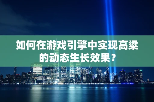 如何在游戏引擎中实现高粱的动态生长效果？