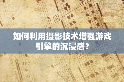 如何利用摄影技术增强游戏引擎的沉浸感？