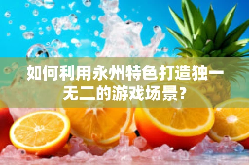 如何利用永州特色打造独一无二的游戏场景？