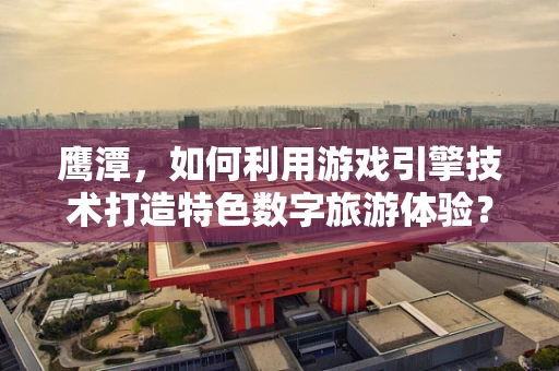 鹰潭，如何利用游戏引擎技术打造特色数字旅游体验？