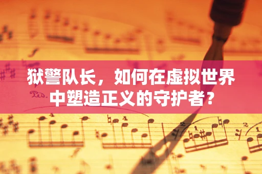 狱警队长，如何在虚拟世界中塑造正义的守护者？