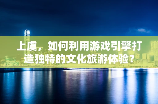 上虞，如何利用游戏引擎打造独特的文化旅游体验？