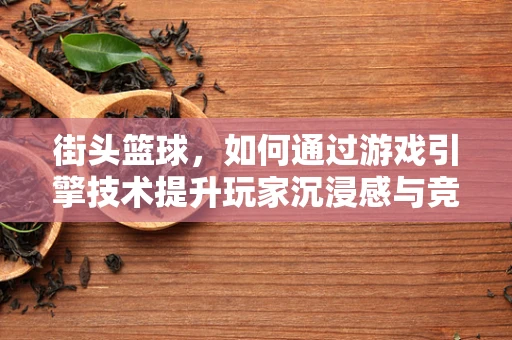 街头篮球，如何通过游戏引擎技术提升玩家沉浸感与竞技体验？