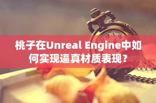 桃子在Unreal Engine中如何实现逼真材质表现？